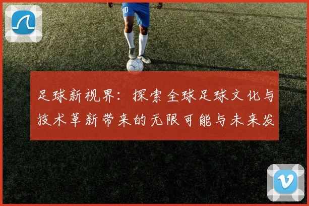 足球新视界：探索全球足球文化与技术革新带来的无限可能与未来发展趋势