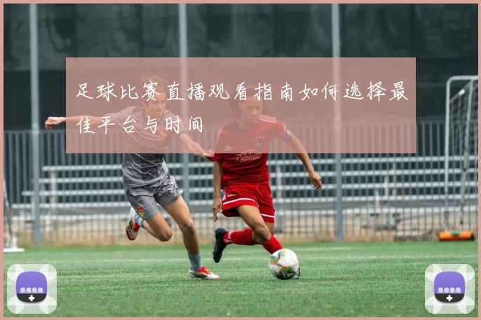 足球比赛直播观看指南如何选择最佳平台与时间