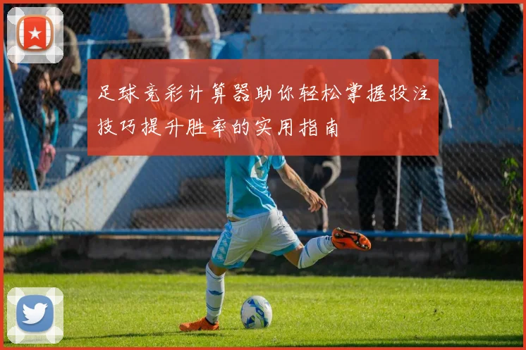 足球竞彩计算器助你轻松掌握投注技巧提升胜率的实用指南