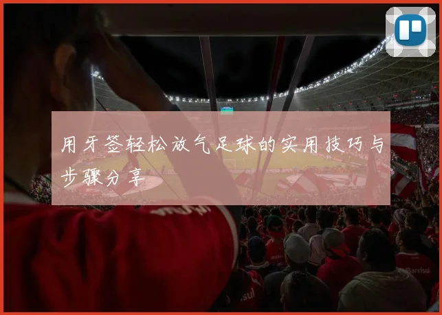 用牙签轻松放气足球的实用技巧与步骤分享
