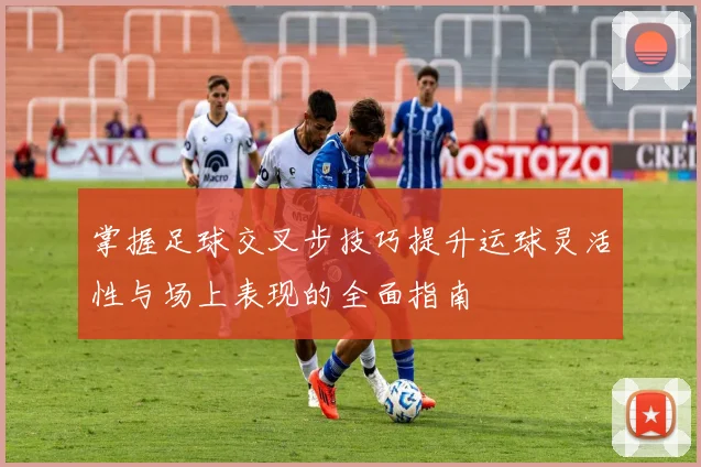掌握足球交叉步技巧提升运球灵活性与场上表现的全面指南